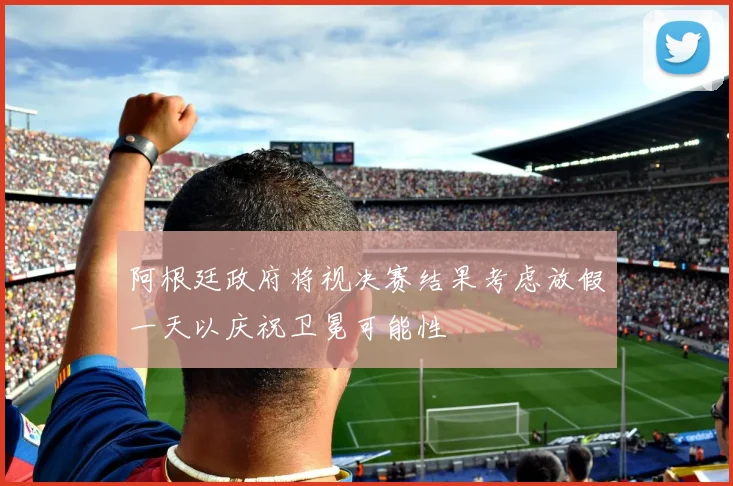 阿根廷政府将视决赛结果考虑放假一天以庆祝卫冕可能性