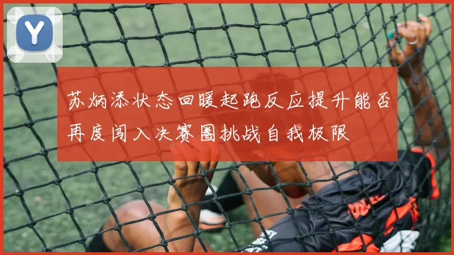 苏炳添状态回暖起跑反应提升能否再度闯入决赛圈挑战自我极限