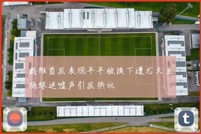 戴维首发表现平平被换下遭尤文主场球迷嘘声引发热议