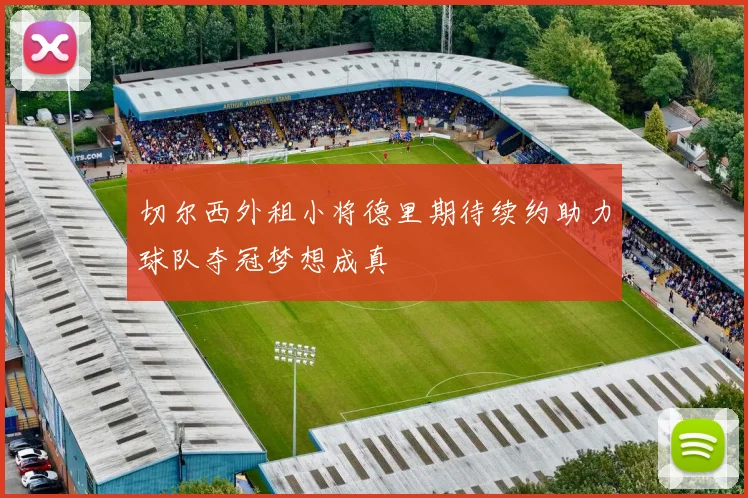 切尔西外租小将德里期待续约助力球队夺冠梦想成真