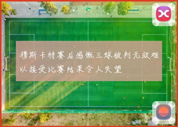 穆斯卡特赛后感慨三球被判无效难以接受比赛结果令人失望