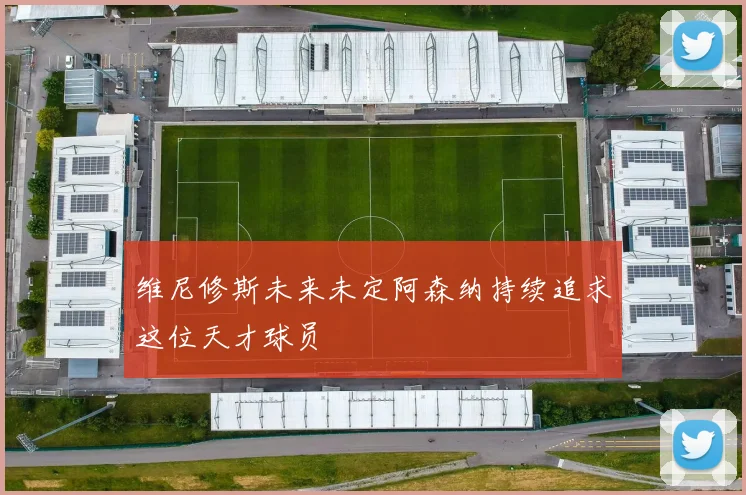 维尼修斯未来未定阿森纳持续追求这位天才球员
